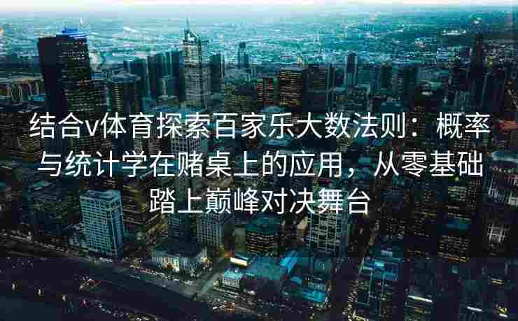 结合v体育探索百家乐大数法则:概率与统计学在赌桌上的应用,从零基础踏上巅峰对决舞台 结合v体育探索百家乐大数法则:概率与统计学在赌桌上的应用,从零基础踏上巅峰对决舞台