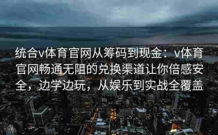 统合v体育官网从筹码到现金:v体育官网畅通无阻的兑换渠道让你倍感安全,边学边玩,从娱乐到实战全覆盖