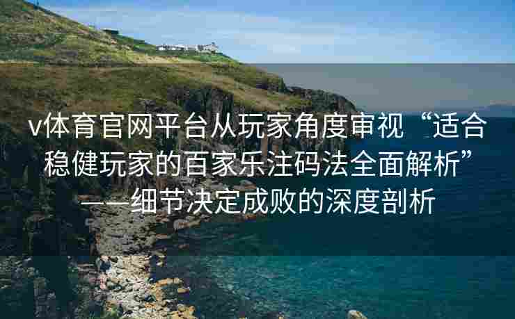 v体育官网平台从玩家角度审视“适合稳健玩家的百家乐注码法全面解析”——细节决定成败的深度剖析 v体育官网平台从玩家角度审视“适合稳健玩家的百家乐注码法全面解析”——细节决定成败的深度剖析