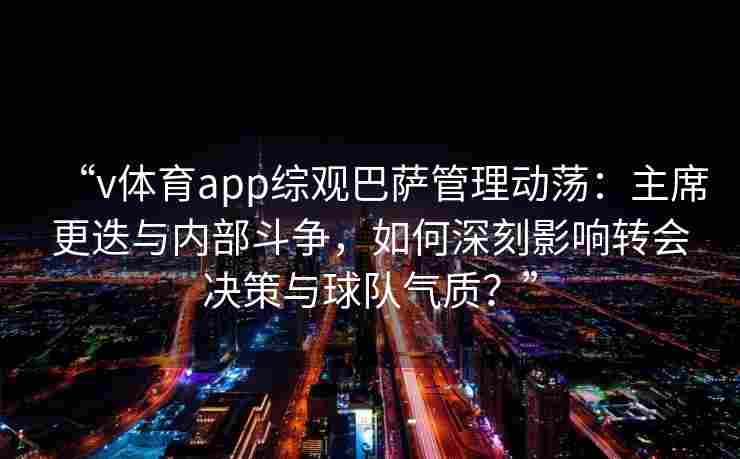 “v体育app综观巴萨管理动荡:主席更迭与内部斗争,如何深刻影响转会决策与球队气质?”