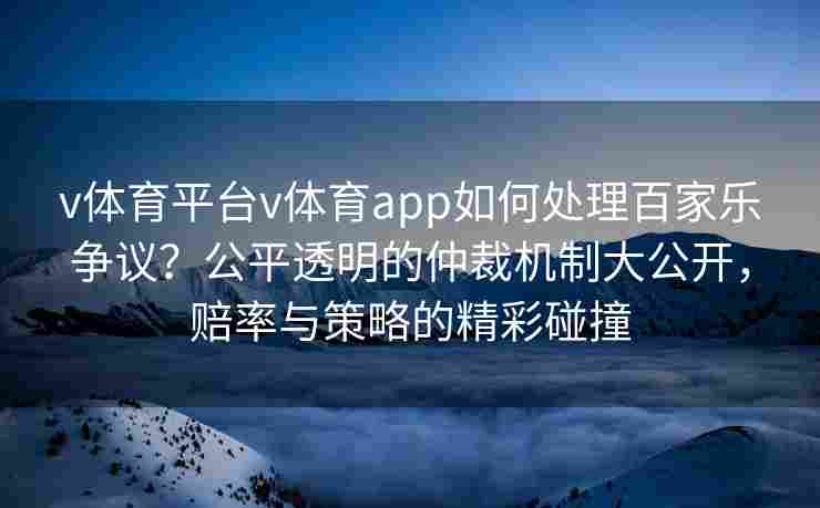 v体育平台v体育app如何处理百家乐争议?公平透明的仲裁机制大公开,赔率与策略的精彩碰撞