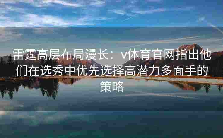 雷霆高层布局漫长:v体育官网指出他们在选秀中优先选择高潜力多面手的策略 雷霆高层布局漫长:v体育官网指出他们在选秀中优先选择高潜力多面手的策略