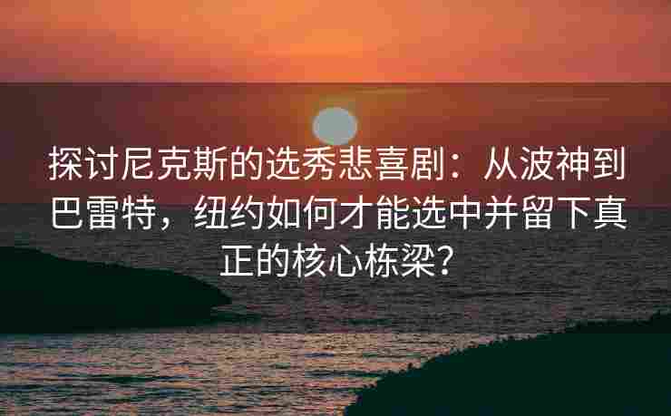 探讨尼克斯的选秀悲喜剧:从波神到巴雷特,纽约如何才能选中并留下真正的核心栋梁?
