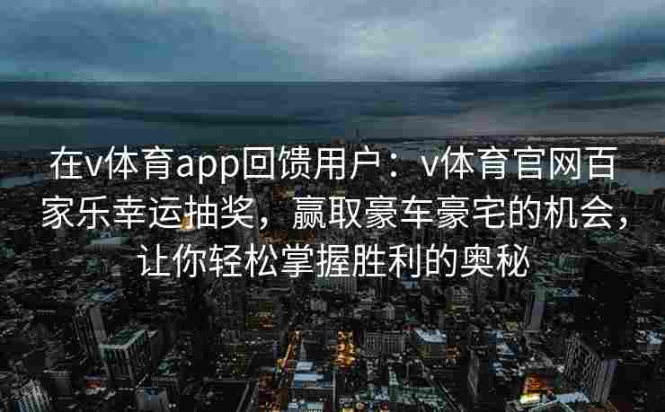 在v体育app回馈用户:v体育官网百家乐幸运抽奖,赢取豪车豪宅的机会,让你轻松掌握胜利的奥秘