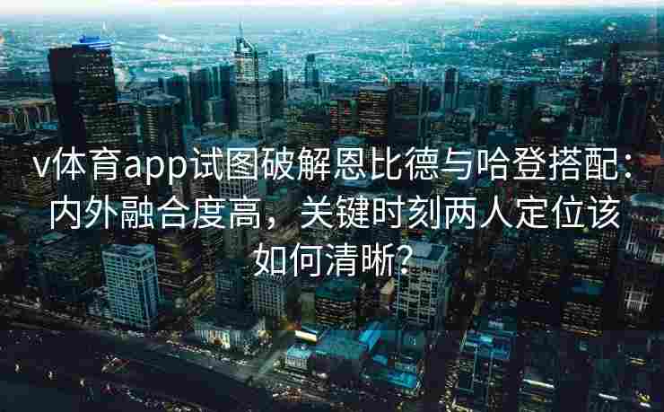 v体育app试图破解恩比德与哈登搭配:内外融合度高,关键时刻两人定位该如何清晰?