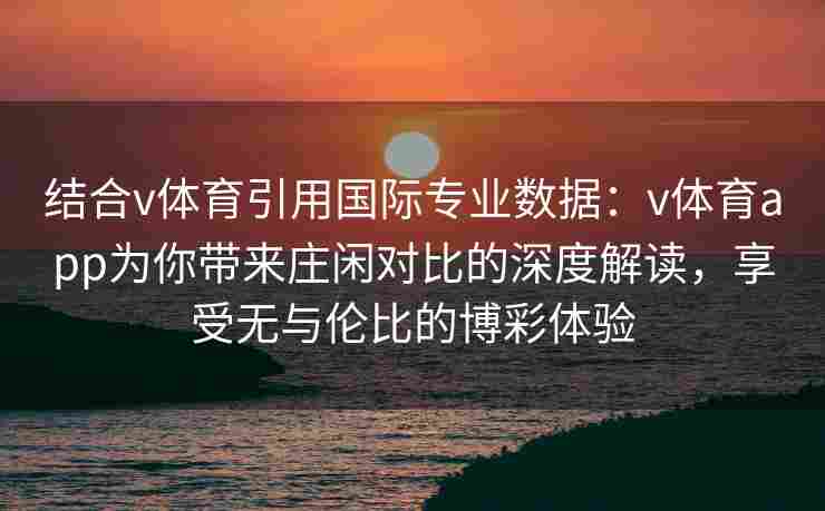 结合v体育引用国际专业数据:v体育app为你带来庄闲对比的深度解读,享受无与伦比的博彩体验