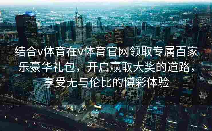 结合v体育在v体育官网领取专属百家乐豪华礼包,开启赢取大奖的道路,享受无与伦比的博彩体验