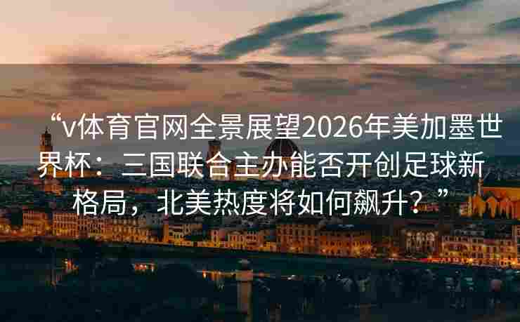 “v体育官网全景展望2026年美加墨世界杯:三国联合主办能否开创足球新格局,北美热度将如何飙升?”