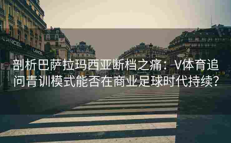 剖析巴萨拉玛西亚断档之痛:V体育追问青训模式能否在商业足球时代持续?