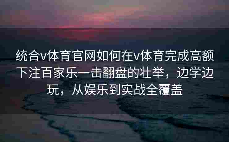 统合v体育官网如何在v体育完成高额下注百家乐一击翻盘的壮举,边学边玩,从娱乐到实战全覆盖 统合v体育官网如何在v体育完成高额下注百家乐一击翻盘的壮举,边学边玩,从娱乐到实战全覆盖