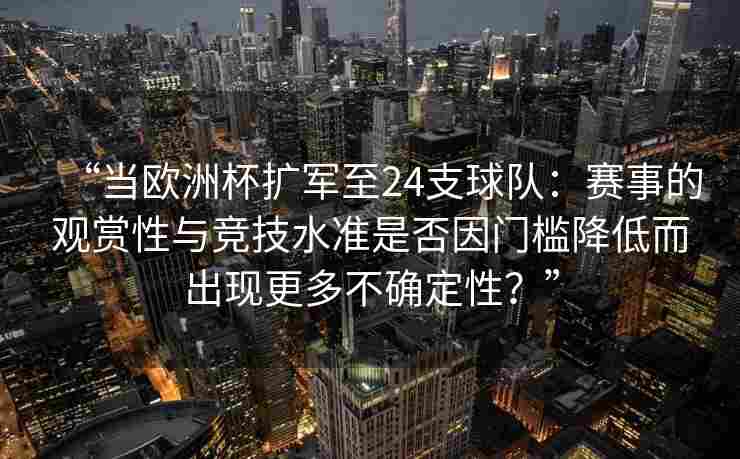 “当欧洲杯扩军至24支球队:赛事的观赏性与竞技水准是否因门槛降低而出现更多不确定性?”