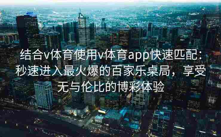 结合v体育使用v体育app快速匹配:秒速进入最火爆的百家乐桌局,享受无与伦比的博彩体验