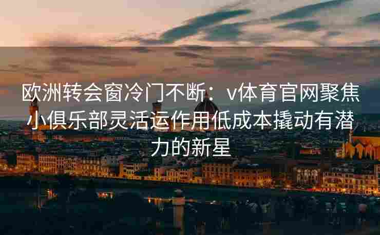 欧洲转会窗冷门不断:v体育官网聚焦小俱乐部灵活运作用低成本撬动有潜力的新星