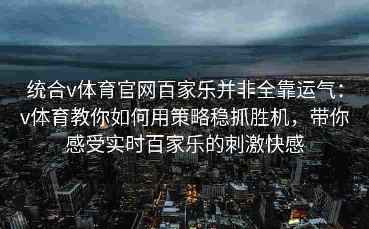 统合v体育官网百家乐并非全靠运气:v体育教你如何用策略稳抓胜机,带你感受实时百家乐的刺激快感