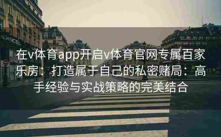 在v体育app开启v体育官网专属百家乐房:打造属于自己的私密赌局:高手经验与实战策略的完美结合 在v体育app开启v体育官网专属百家乐房:打造属于自己的私密赌局:高手经验与实战策略的完美结合