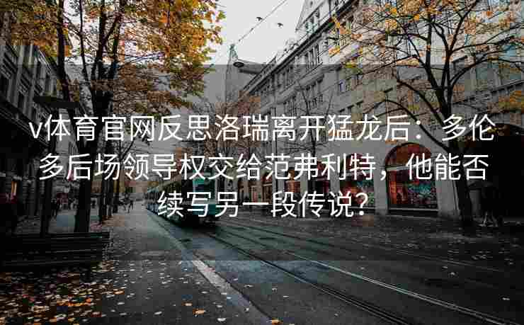 v体育官网反思洛瑞离开猛龙后:多伦多后场领导权交给范弗利特,他能否续写另一段传说?