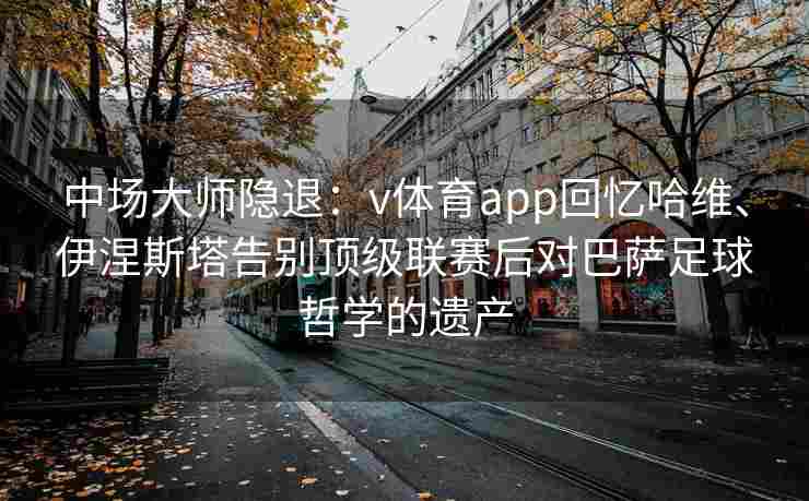 中场大师隐退:v体育app回忆哈维、伊涅斯塔告别顶级联赛后对巴萨足球哲学的遗产