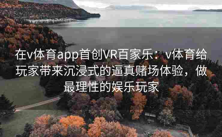 在v体育app首创VR百家乐:v体育给玩家带来沉浸式的逼真赌场体验,做最理性的娱乐玩家