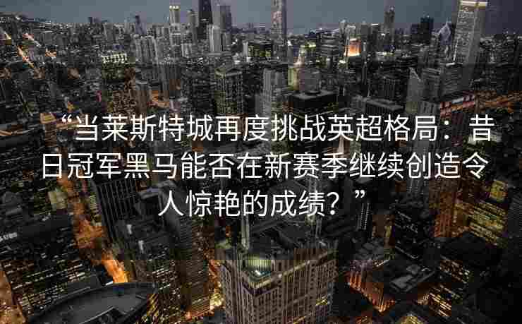 “当莱斯特城再度挑战英超格局:昔日冠军黑马能否在新赛季继续创造令人惊艳的成绩?”