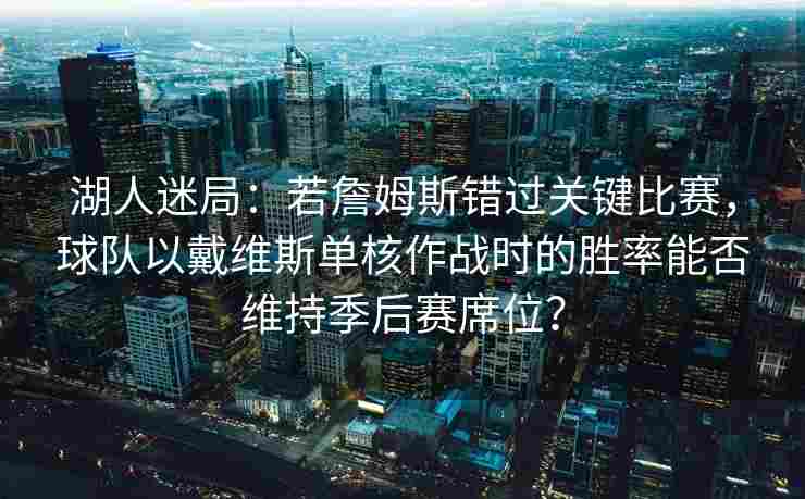 湖人迷局:若詹姆斯错过关键比赛,球队以戴维斯单核作战时的胜率能否维持季后赛席位?