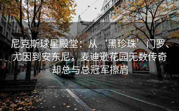 尼克斯球星殿堂:从‘黑珍珠’门罗、尤因到安东尼,麦迪逊花园无数传奇却总与总冠军擦肩