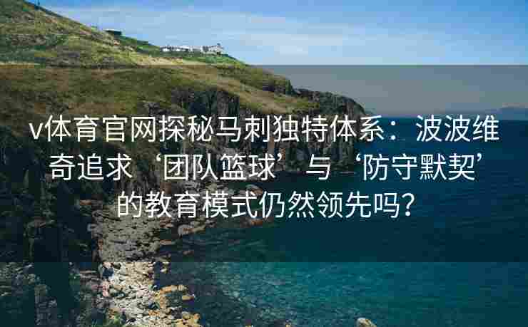 v体育官网探秘马刺独特体系:波波维奇追求‘团队篮球’与‘防守默契’的教育模式仍然领先吗?