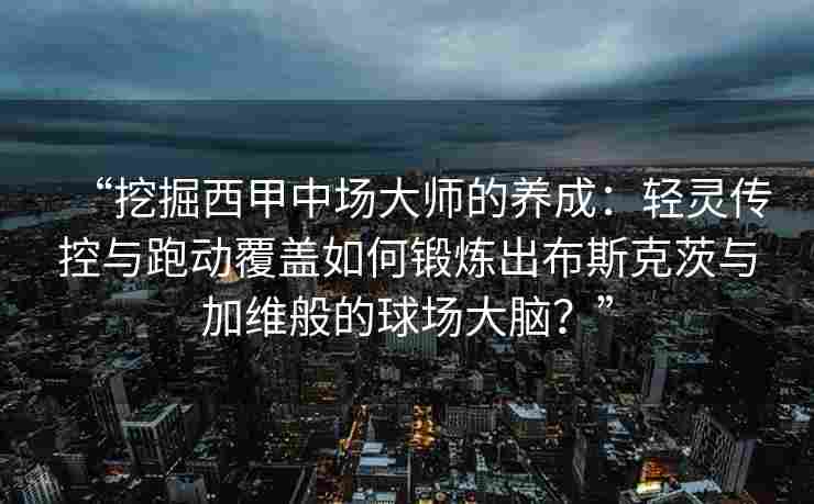“挖掘西甲中场大师的养成:轻灵传控与跑动覆盖如何锻炼出布斯克茨与加维般的球场大脑?”