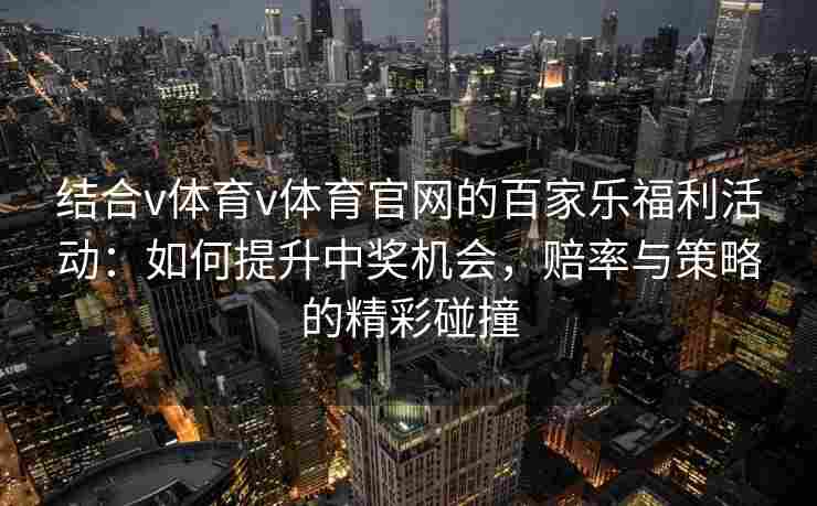 结合v体育v体育官网的百家乐福利活动:如何提升中奖机会,赔率与策略的精彩碰撞 结合v体育v体育官网的百家乐福利活动:如何提升中奖机会,赔率与策略的精彩碰撞