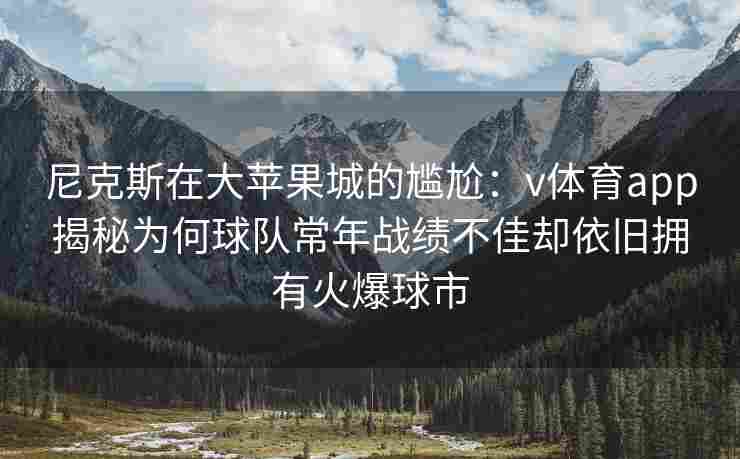 尼克斯在大苹果城的尴尬:v体育app揭秘为何球队常年战绩不佳却依旧拥有火爆球市
