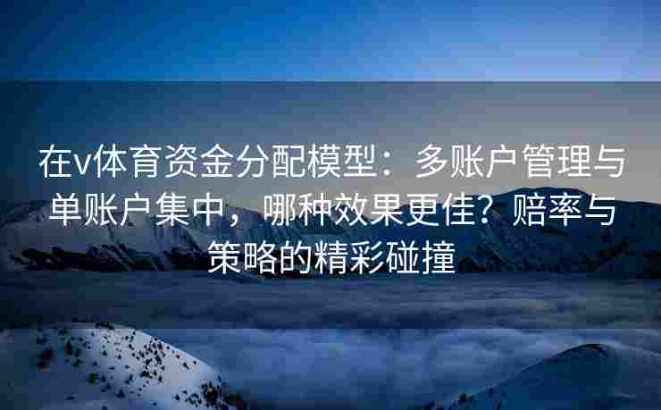 在v体育资金分配模型:多账户管理与单账户集中,哪种效果更佳?赔率与策略的精彩碰撞