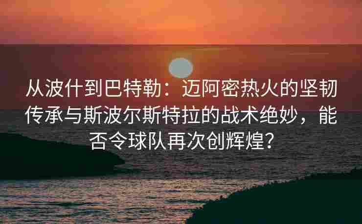 从波什到巴特勒:迈阿密热火的坚韧传承与斯波尔斯特拉的战术绝妙,能否令球队再次创辉煌?