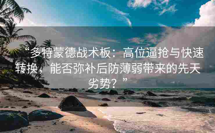 “多特蒙德战术板:高位逼抢与快速转换,能否弥补后防薄弱带来的先天劣势?”