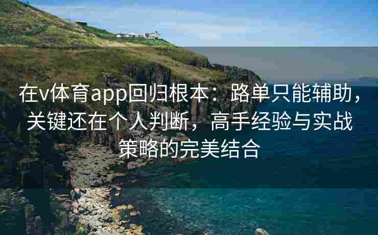 在v体育app回归根本:路单只能辅助,关键还在个人判断,高手经验与实战策略的完美结合