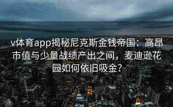 v体育app揭秘尼克斯金钱帝国:高昂市值与少量战绩产出之间,麦迪逊花园如何依旧吸金?