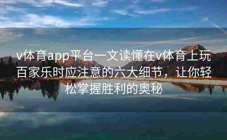 v体育app平台一文读懂在v体育上玩百家乐时应注意的六大细节,让你轻松掌握胜利的奥秘