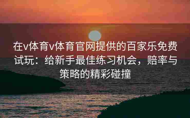 在v体育v体育官网提供的百家乐免费试玩:给新手最佳练习机会,赔率与策略的精彩碰撞 在v体育v体育官网提供的百家乐免费试玩:给新手最佳练习机会,赔率与策略的精彩碰撞