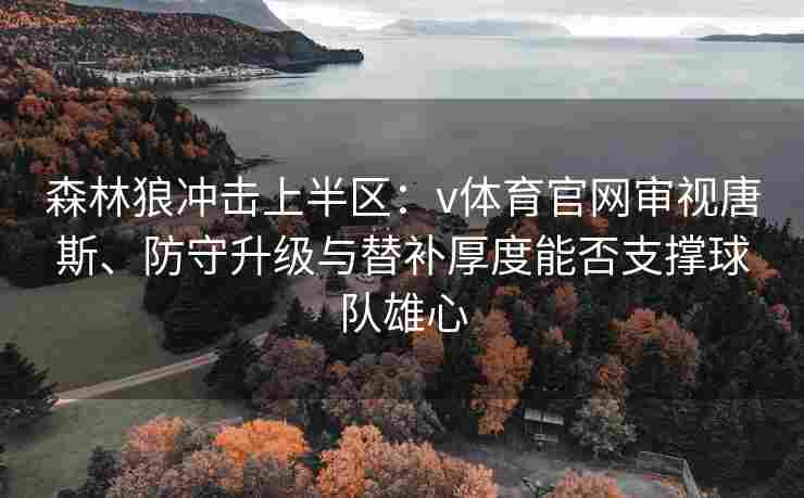 森林狼冲击上半区:v体育官网审视唐斯、防守升级与替补厚度能否支撑球队雄心