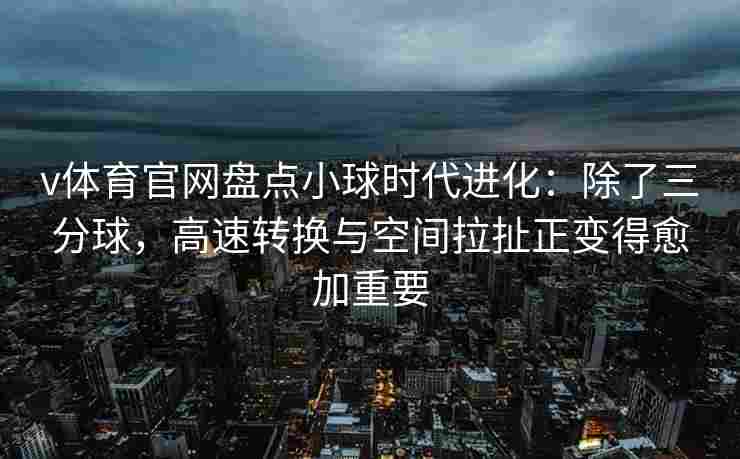 v体育官网盘点小球时代进化:除了三分球,高速转换与空间拉扯正变得愈加重要