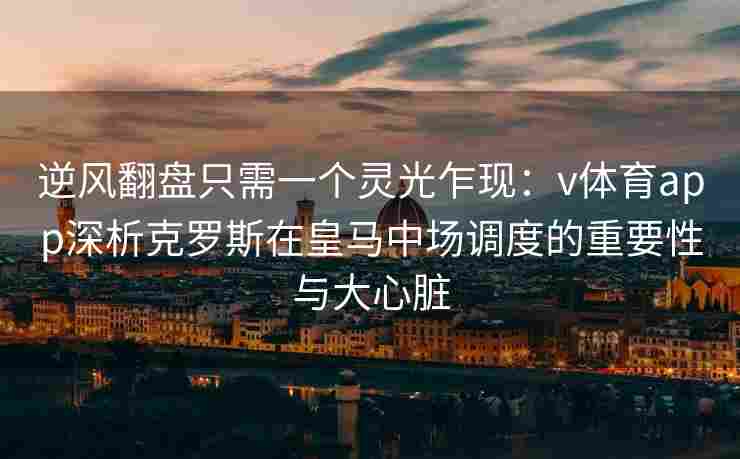 逆风翻盘只需一个灵光乍现：v体育app深析克罗斯在皇马中场调度的重要性与大心脏
