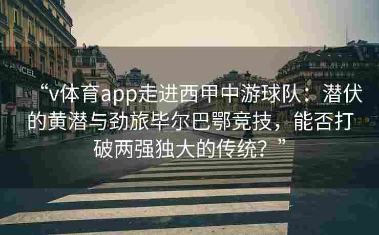 “v体育app走进西甲中游球队:潜伏的黄潜与劲旅毕尔巴鄂竞技,能否打破两强独大的传统?” “v体育app走进西甲中游球队:潜伏的黄潜与劲旅毕尔巴鄂竞技,能否打破两强独大的传统?”