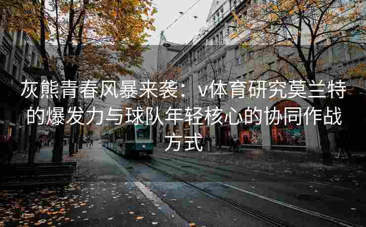 灰熊青春风暴来袭:v体育研究莫兰特的爆发力与球队年轻核心的协同作战方式