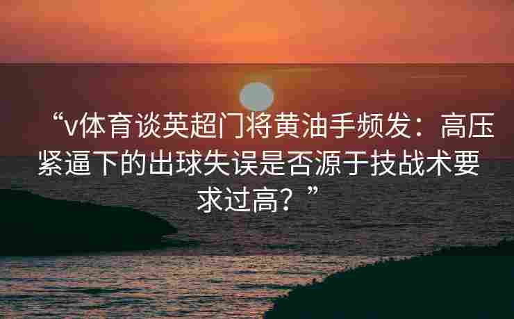 “v体育谈英超门将黄油手频发:高压紧逼下的出球失误是否源于技战术要求过高?” “v体育谈英超门将黄油手频发:高压紧逼下的出球失误是否源于技战术要求过高?”