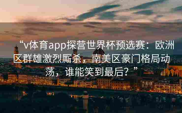 “v体育app探营世界杯预选赛:欧洲区群雄激烈厮杀,南美区豪门格局动荡,谁能笑到最后?”