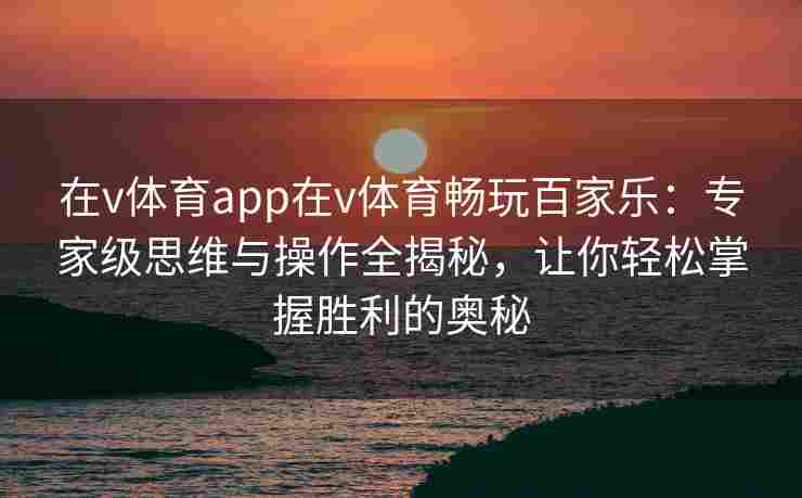 在v体育app在v体育畅玩百家乐：专家级思维与操作全揭秘，让你轻松掌握胜利的奥秘