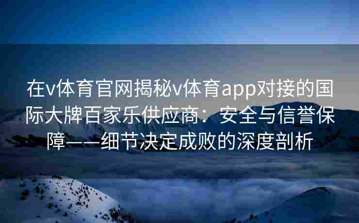 在v体育官网揭秘v体育app对接的国际大牌百家乐供应商：安全与信誉保障——细节决定成败的深度剖析