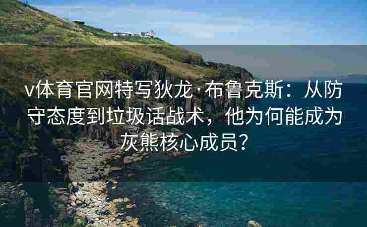 v体育官网特写狄龙·布鲁克斯:从防守态度到垃圾话战术,他为何能成为灰熊核心成员?