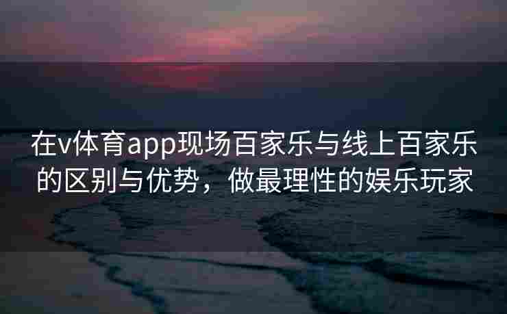 在v体育app现场百家乐与线上百家乐的区别与优势,做最理性的娱乐玩家