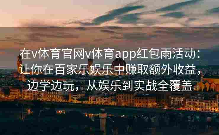 在v体育官网v体育app红包雨活动:让你在百家乐娱乐中赚取额外收益,边学边玩,从娱乐到实战全覆盖 在v体育官网v体育app红包雨活动:让你在百家乐娱乐中赚取额外收益,边学边玩,从娱乐到实战全覆盖