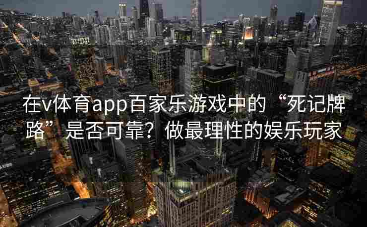 在v体育app百家乐游戏中的“死记牌路”是否可靠?做最理性的娱乐玩家