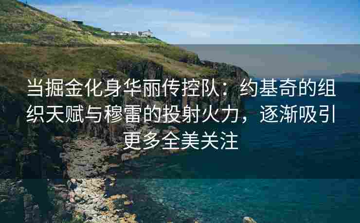 当掘金化身华丽传控队:约基奇的组织天赋与穆雷的投射火力,逐渐吸引更多全美关注
